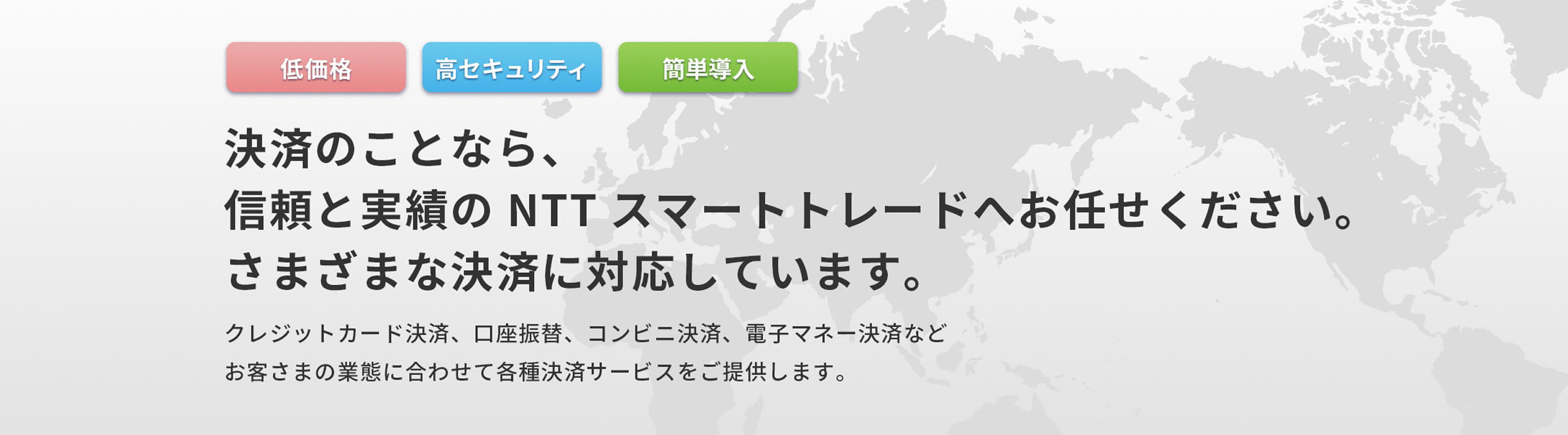 決済のことなら、信頼と実績のNTTスマートトレードへお任せください。さまざまな決済に対応しています。